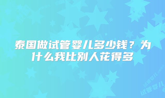 泰国做试管婴儿多少钱？为什么我比别人花得多