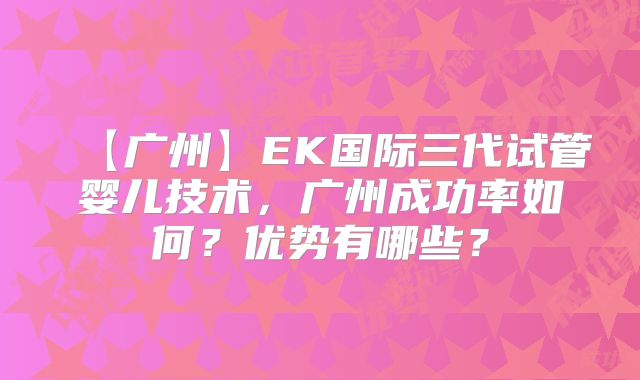 【广州】EK国际三代试管婴儿技术，广州成功率如何？优势有哪些？