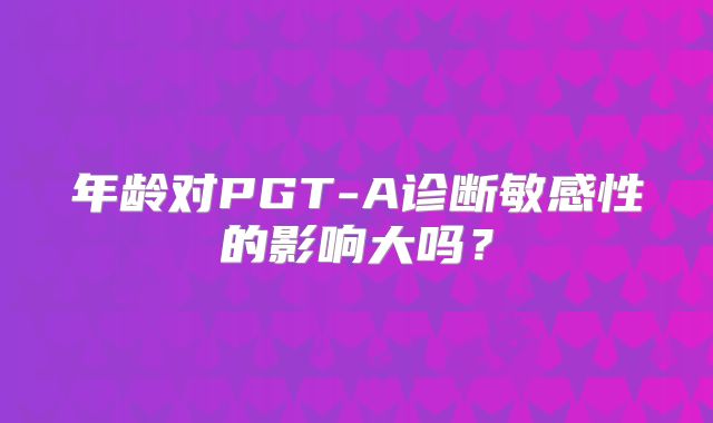 年龄对PGT-A诊断敏感性的影响大吗？