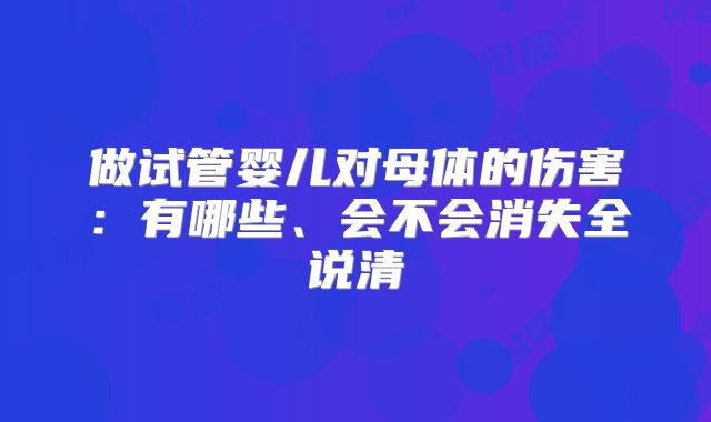 做试管婴儿对母体的伤害：有哪些、会不会消失全说清
