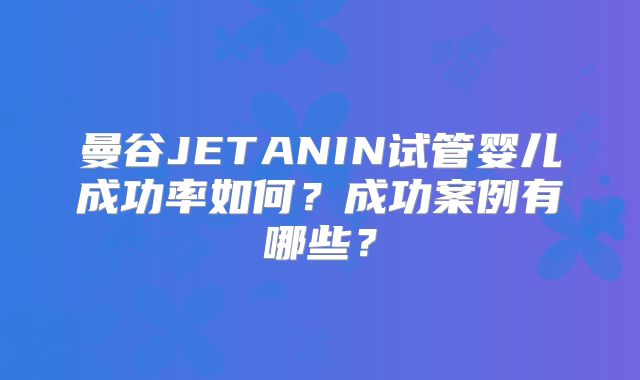 曼谷JETANIN试管婴儿成功率如何？成功案例有哪些？