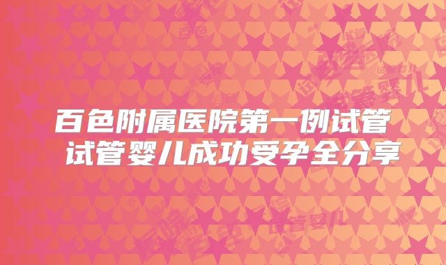 百色附属医院第一例试管 试管婴儿成功受孕全分享