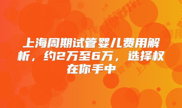 上海周期试管婴儿费用解析，约2万至6万，选择权在你手中