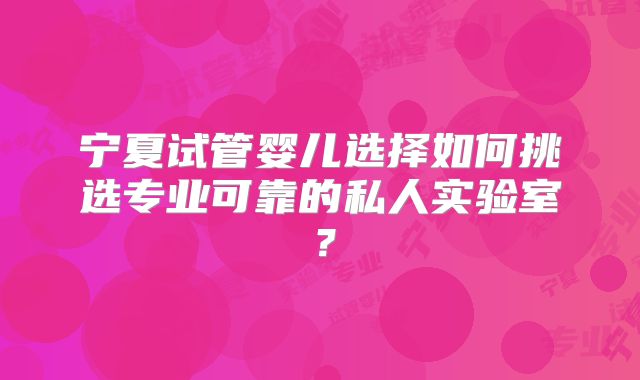 宁夏试管婴儿选择如何挑选专业可靠的私人实验室？
