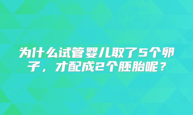 为什么试管婴儿取了5个卵子，才配成2个胚胎呢？
