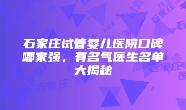 石家庄试管婴儿医院口碑哪家强，有名气医生名单大揭秘