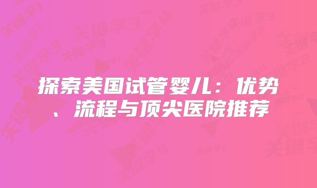 探索美国试管婴儿:优势、流程与顶尖医院推荐