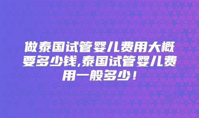 做泰国试管婴儿费用大概要多少钱,泰国试管婴儿费用一般多少！