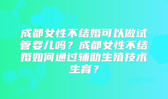 成都女性不结婚可以做试管婴儿吗？成都女性不结婚如何通过辅助生殖技术生育？