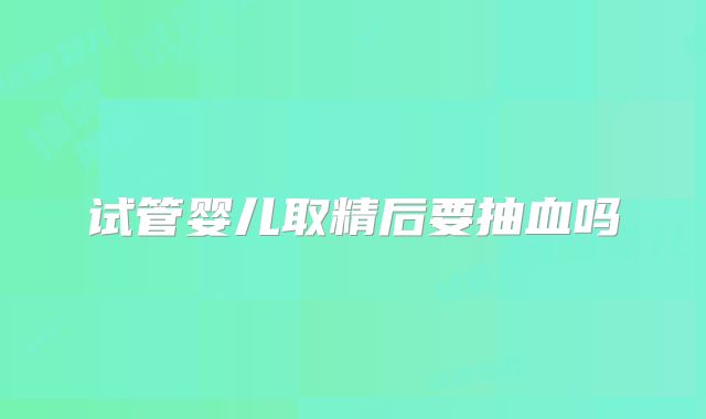 试管婴儿取精后要抽血吗