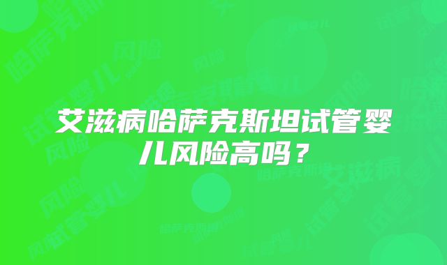 艾滋病哈萨克斯坦试管婴儿风险高吗？