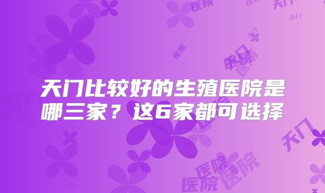 天门比较好的生殖医院是哪三家？这6家都可选择