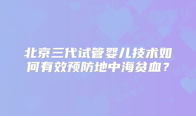 北京三代试管婴儿技术如何有效预防地中海贫血？