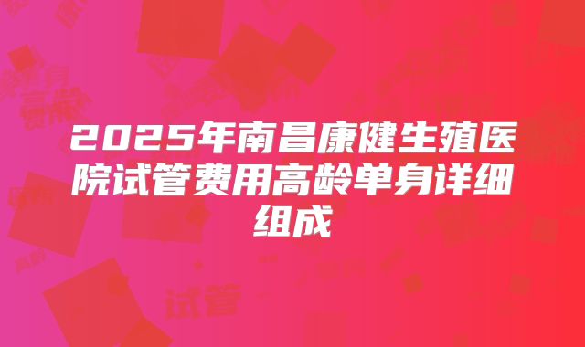 2025年南昌康健生殖医院试管费用高龄单身详细组成