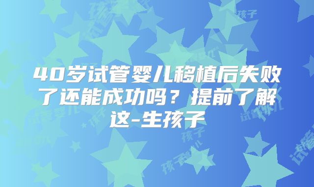 40岁试管婴儿移植后失败了还能成功吗？提前了解这-生孩子