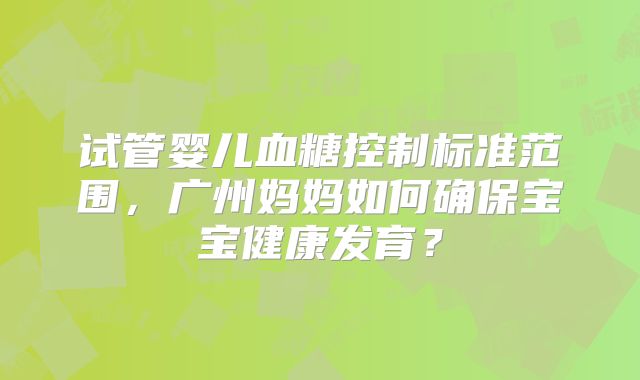试管婴儿血糖控制标准范围，广州妈妈如何确保宝宝健康发育？