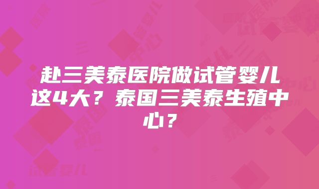 赴三美泰医院做试管婴儿这4大？泰国三美泰生殖中心？