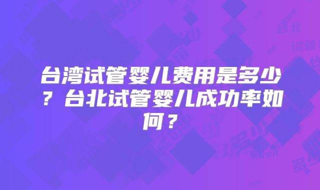 台湾试管婴儿费用是多少？台北试管婴儿成功率如何？