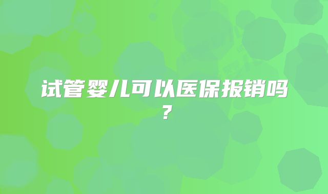 试管婴儿可以医保报销吗？