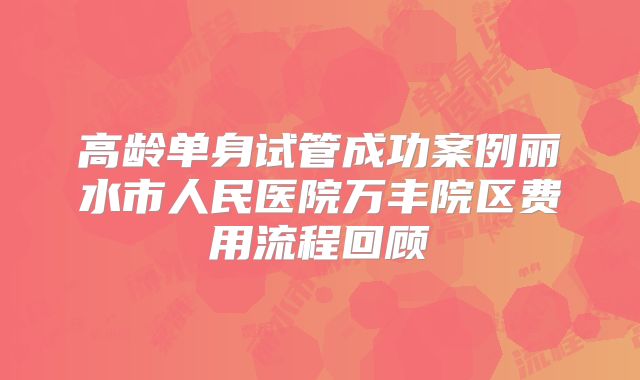 高龄单身试管成功案例丽水市人民医院万丰院区费用流程回顾