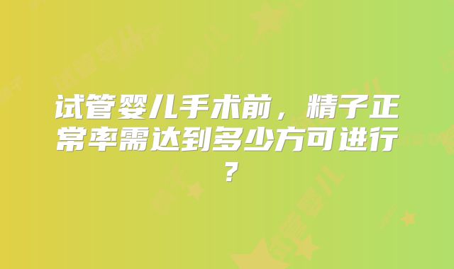 试管婴儿手术前，精子正常率需达到多少方可进行？