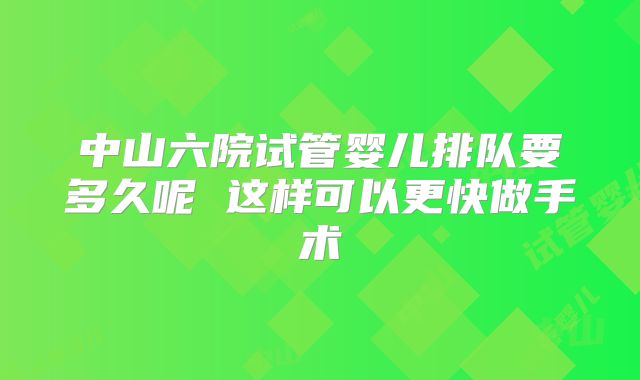 中山六院试管婴儿排队要多久呢 这样可以更快做手术