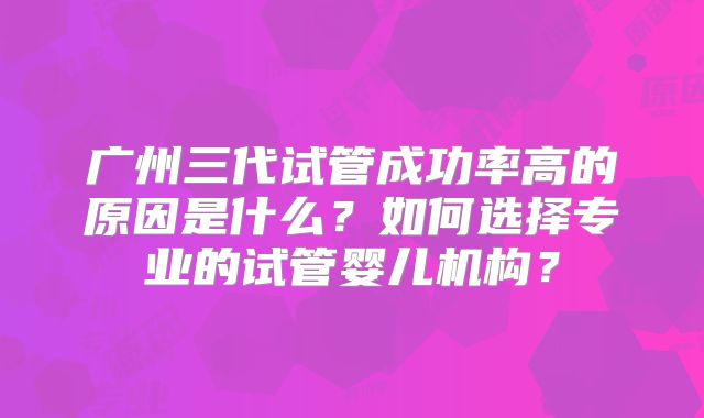 广州三代试管成功率高的原因是什么？如何选择专业的试管婴儿机构？