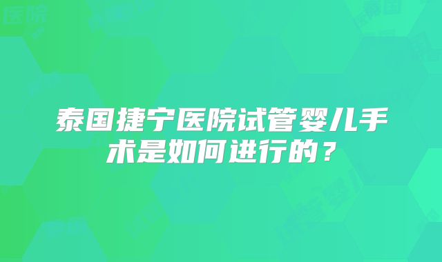 泰国捷宁医院试管婴儿手术是如何进行的？