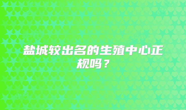 盐城较出名的生殖中心正规吗？