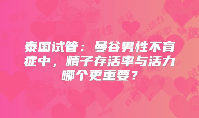泰国试管：曼谷男性不育症中，精子存活率与活力哪个更重要？