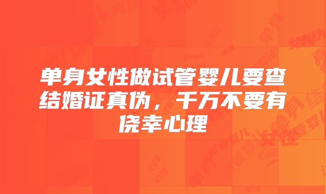 单身女性做试管婴儿要查结婚证真伪，千万不要有侥幸心理