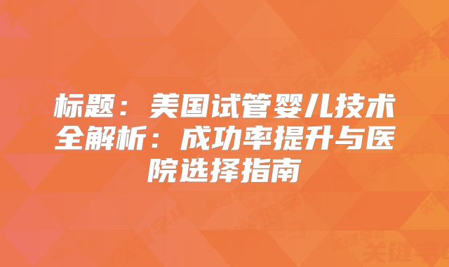 标题：美国试管婴儿技术全解析：成功率提升与医院选择指南
