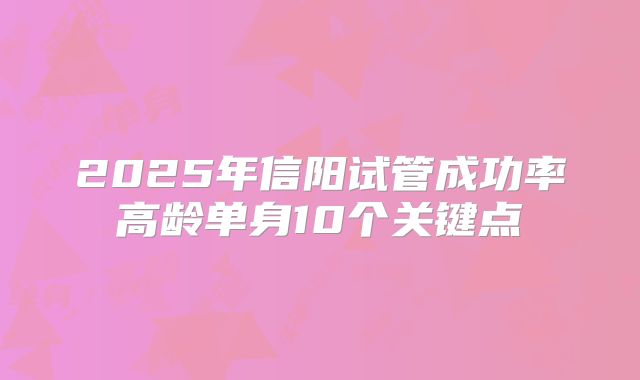 2025年信阳试管成功率高龄单身10个关键点