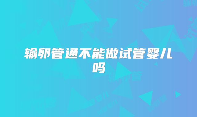 输卵管通不能做试管婴儿吗