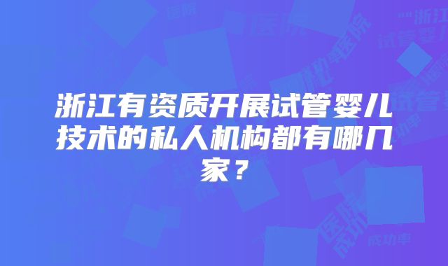 浙江有资质开展试管婴儿技术的私人机构都有哪几家?