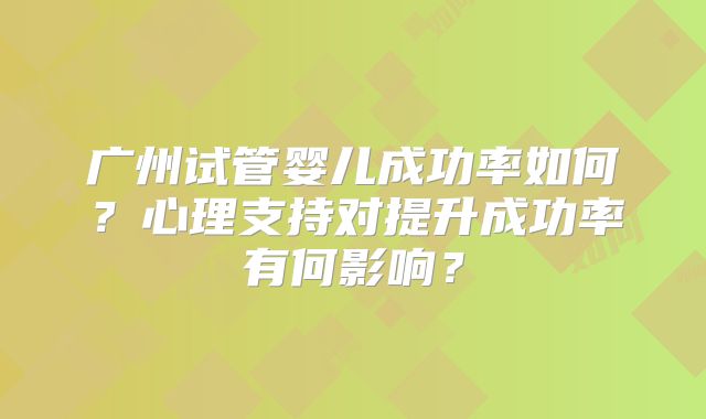 广州试管婴儿成功率如何？心理支持对提升成功率有何影响？