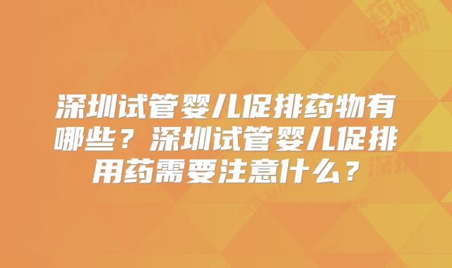 深圳试管婴儿促排药物有哪些？深圳试管婴儿促排用药需要注意什么？