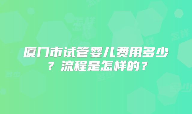 厦门市试管婴儿费用多少？流程是怎样的？