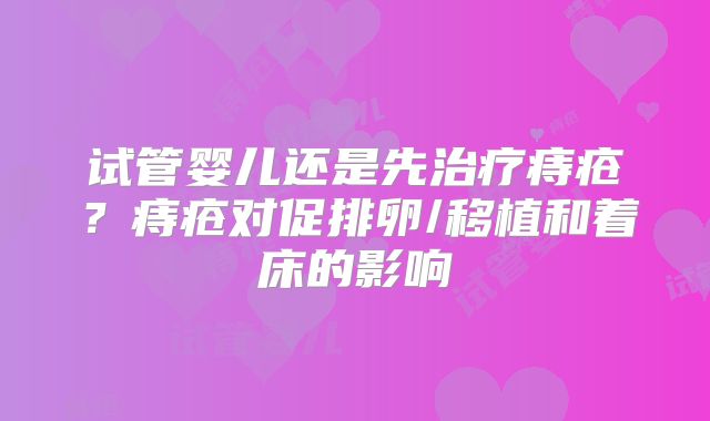 试管婴儿还是先治疗痔疮？痔疮对促排卵/移植和着床的影响