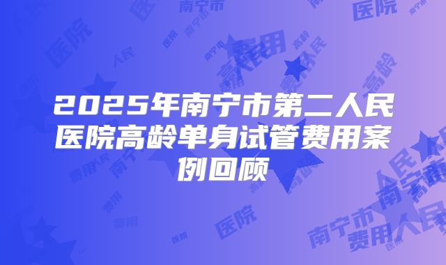 2025年南宁市第二人民医院高龄单身试管费用案例回顾