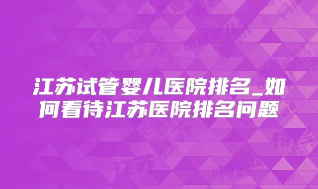 江苏试管婴儿医院排名_如何看待江苏医院排名问题