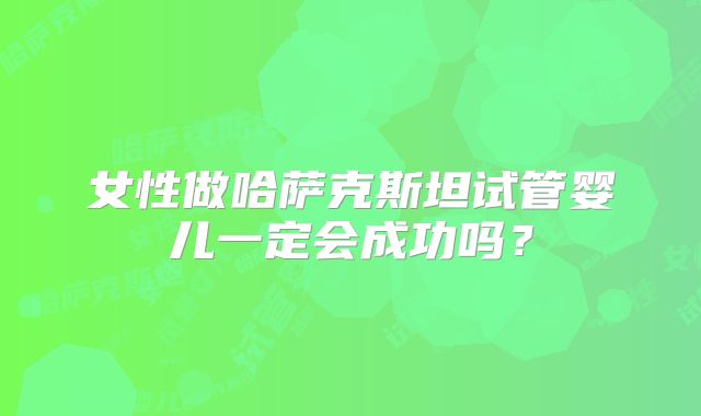 女性做哈萨克斯坦试管婴儿一定会成功吗？