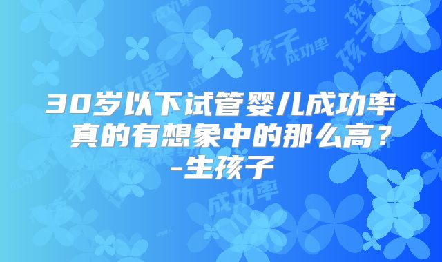 30岁以下试管婴儿成功率 真的有想象中的那么高?-生孩子