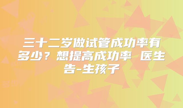 三十二岁做试管成功率有多少？想提高成功率 医生告-生孩子