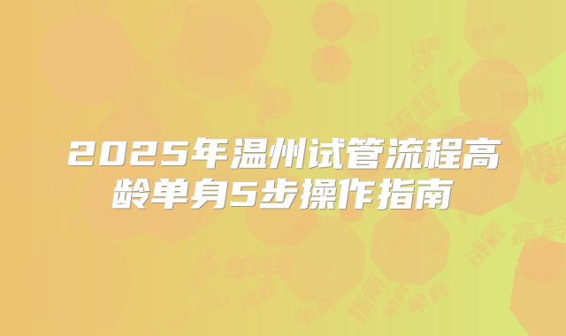 2025年温州试管流程高龄单身5步操作指南