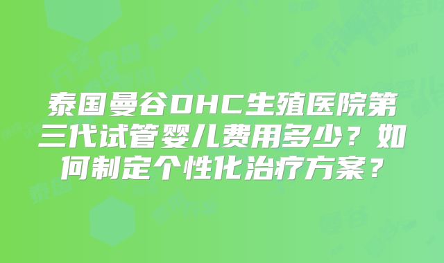泰国曼谷DHC生殖医院第三代试管婴儿费用多少？如何制定个性化治疗方案？