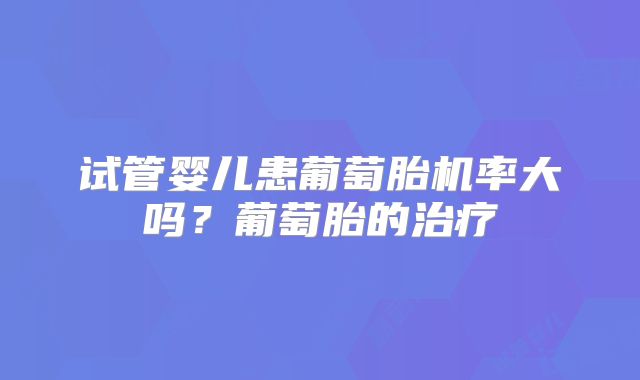 试管婴儿患葡萄胎机率大吗？葡萄胎的治疗