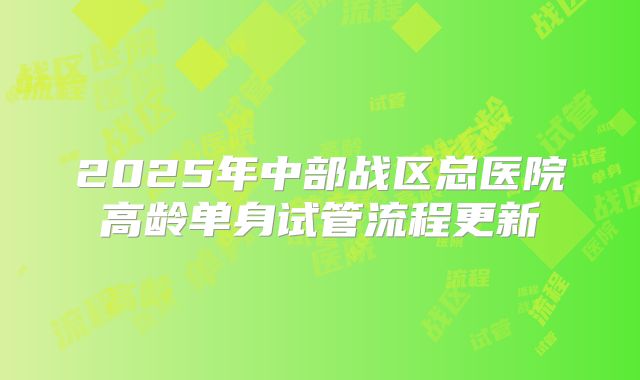 2025年中部战区总医院高龄单身试管流程更新