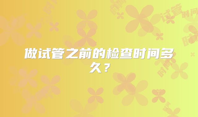 做试管之前的检查时间多久？