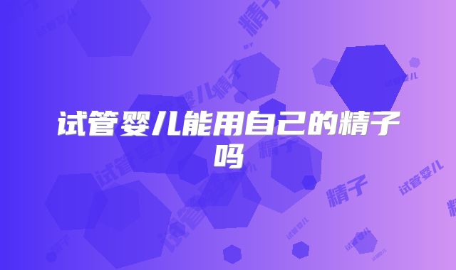 试管婴儿能用自己的精子吗